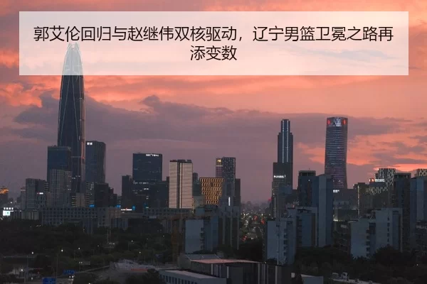 郭艾伦回归与赵继伟双核驱动，辽宁男篮卫冕之路再添变数