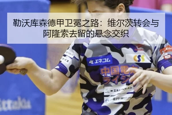 勒沃库森德甲卫冕之路：维尔茨转会与阿隆索去留的悬念交织
