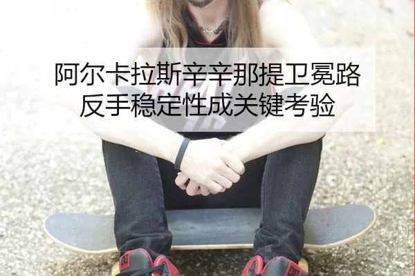 a-er-ka-la-si-xin-xin-na-ti-wei-mian-lu-fan-shou-wen-ding-xing-cheng-guan-jian-kao-yan-2-414.jpg