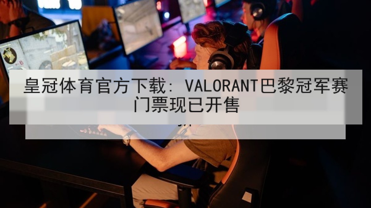 皇冠体育官方下载: VALORANT巴黎冠军赛门票现已开售 皇冠体育官方下载: VALORANT巴黎冠军赛门票现已开售