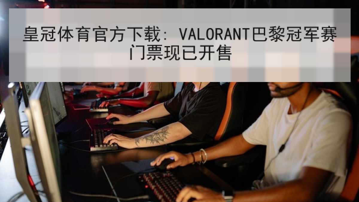 皇冠体育官方下载: VALORANT巴黎冠军赛门票现已开售