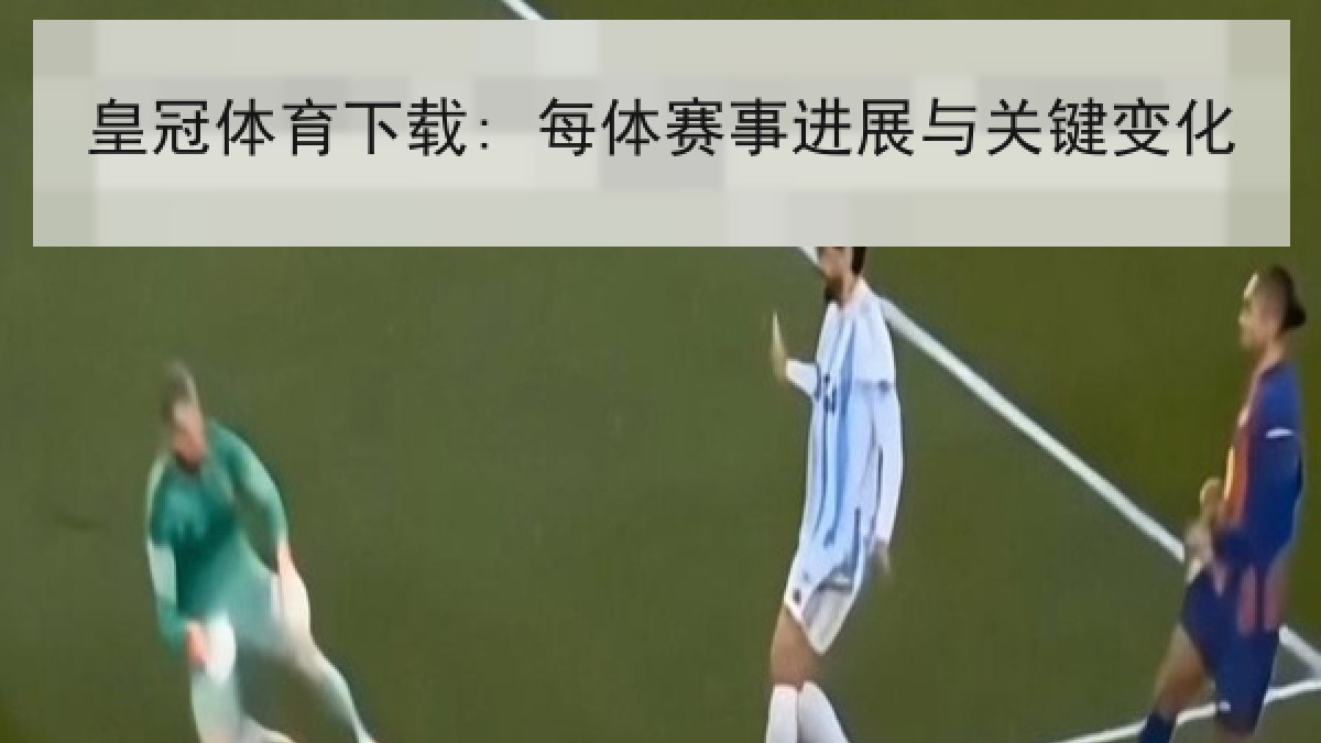皇冠体育下载: 每体赛事进展与关键变化 皇冠体育下载: 每体赛事进展与关键变化