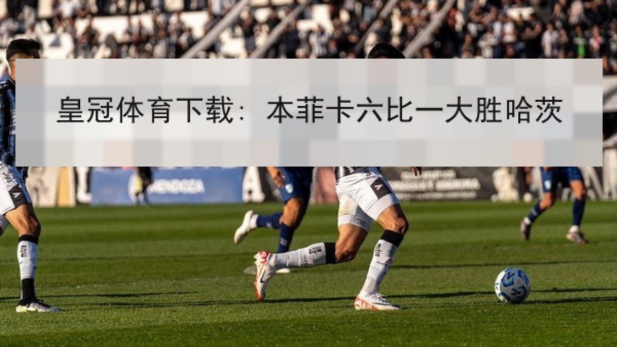 皇冠体育下载: 本菲卡六比一大胜哈茨 皇冠体育下载: 本菲卡六比一大胜哈茨
