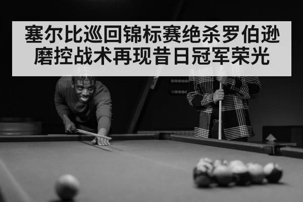 塞尔比巡回锦标赛绝杀罗伯逊 磨控战术再现昔日冠军荣光