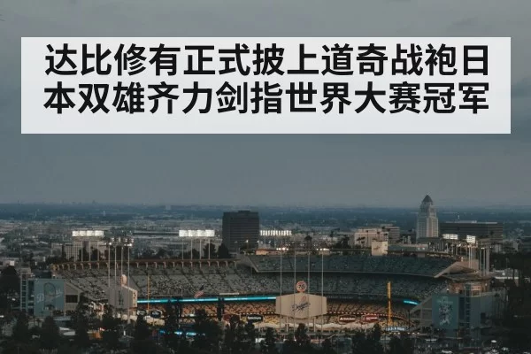 达比修有正式披上道奇战袍日本双雄齐力剑指世界大赛冠军