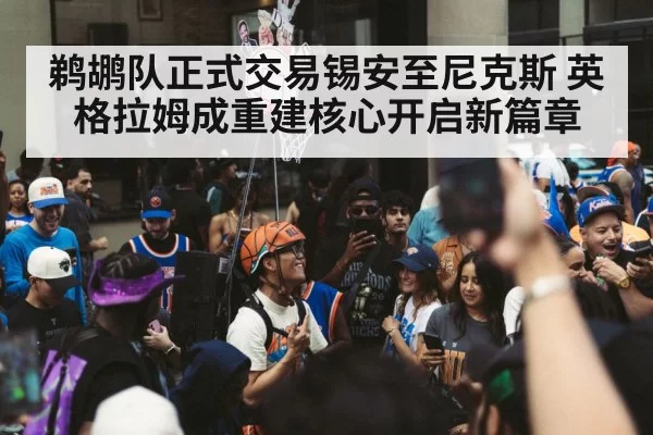 鹈鹕队正式交易锡安至尼克斯 英格拉姆成重建核心开启新篇章