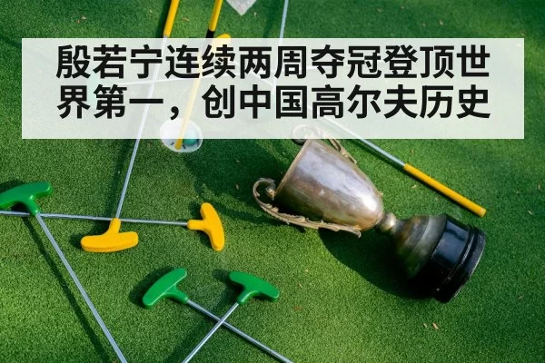 殷若宁连续两周夺冠登顶世界第一,创中国高尔夫历史