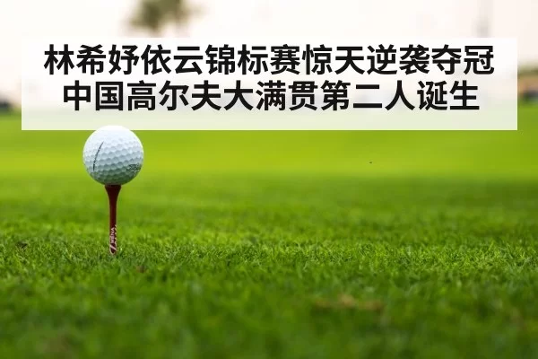 林希妤依云锦标赛惊天逆袭夺冠 中国高尔夫大满贯第二人诞生