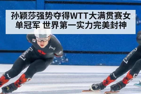 孙颖莎强势夺得WTT大满贯赛女单冠军 世界第一实力完美封神