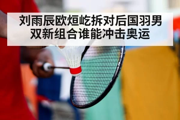 刘雨辰欧烜屹拆对后国羽男双新组合谁能冲击奥运