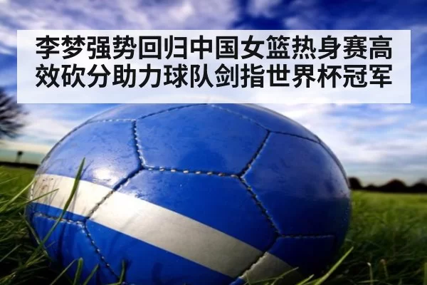 李梦强势回归中国女篮热身赛高效砍分助力球队剑指世界杯冠军