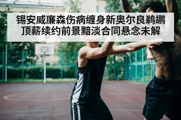 锡安威廉森伤病缠身新奥尔良鹈鹕顶薪续约前景黯淡合同悬念未解