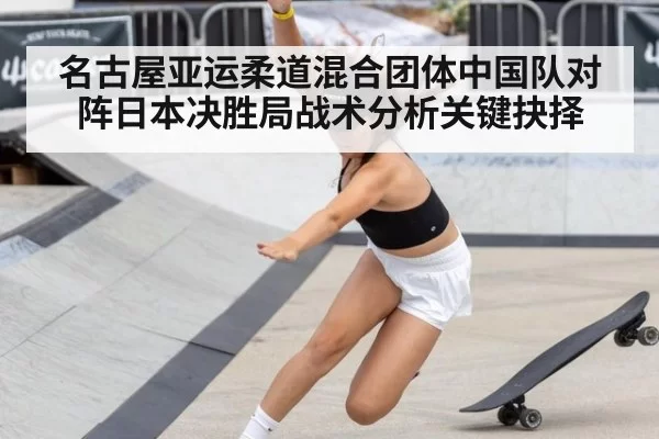 名古屋亚运柔道混合团体中国队对阵日本决胜局战术分析关键抉择