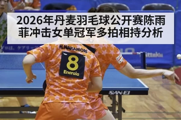 2026年丹麦羽毛球公开赛陈雨菲冲击女单冠军多拍相持分析