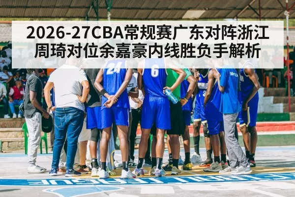 2026-27CBA常规赛广东对阵浙江周琦对位余嘉豪内线胜负手解析
